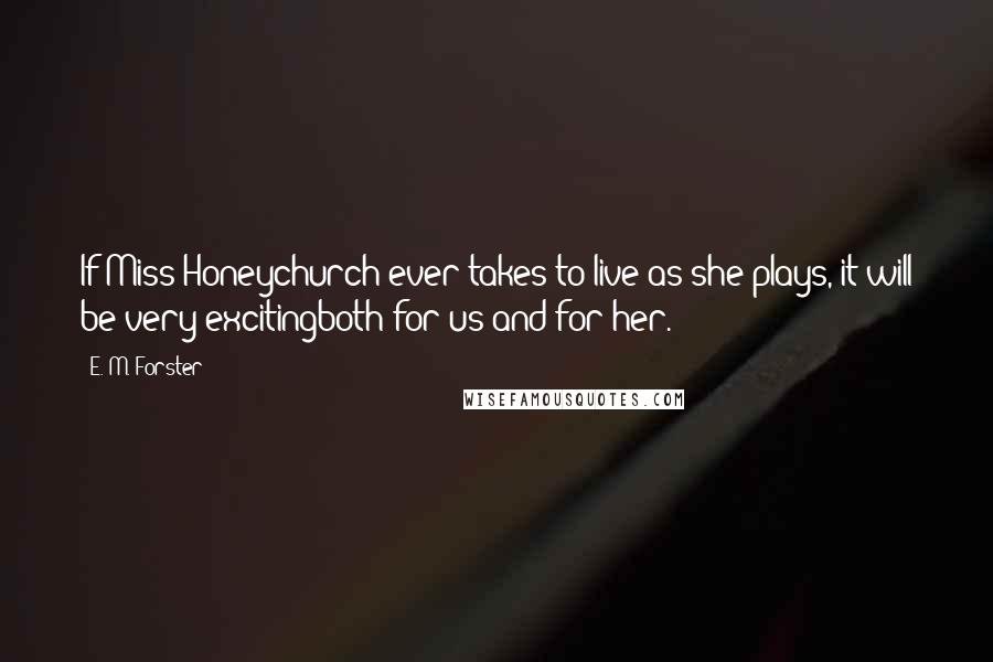 E. M. Forster Quotes: If Miss Honeychurch ever takes to live as she plays, it will be very excitingboth for us and for her.