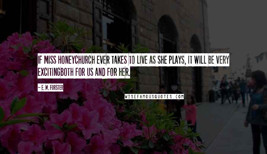 E. M. Forster Quotes: If Miss Honeychurch ever takes to live as she plays, it will be very excitingboth for us and for her.