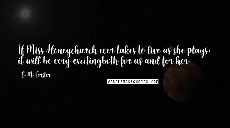 E. M. Forster Quotes: If Miss Honeychurch ever takes to live as she plays, it will be very excitingboth for us and for her.