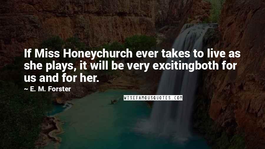 E. M. Forster Quotes: If Miss Honeychurch ever takes to live as she plays, it will be very excitingboth for us and for her.