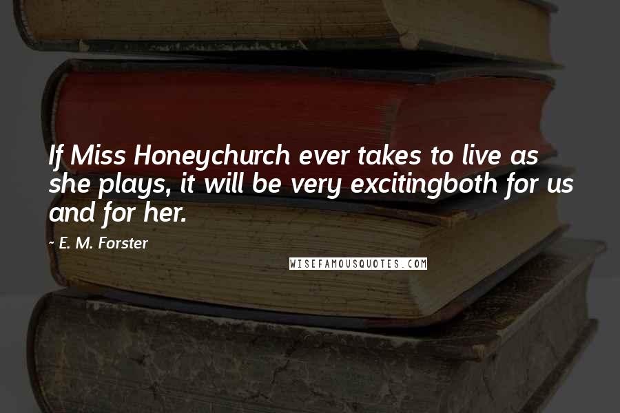 E. M. Forster Quotes: If Miss Honeychurch ever takes to live as she plays, it will be very excitingboth for us and for her.