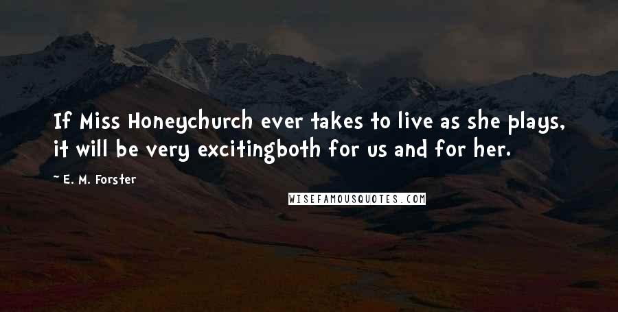 E. M. Forster Quotes: If Miss Honeychurch ever takes to live as she plays, it will be very excitingboth for us and for her.