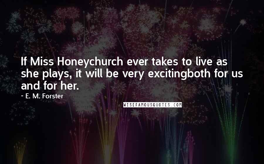 E. M. Forster Quotes: If Miss Honeychurch ever takes to live as she plays, it will be very excitingboth for us and for her.