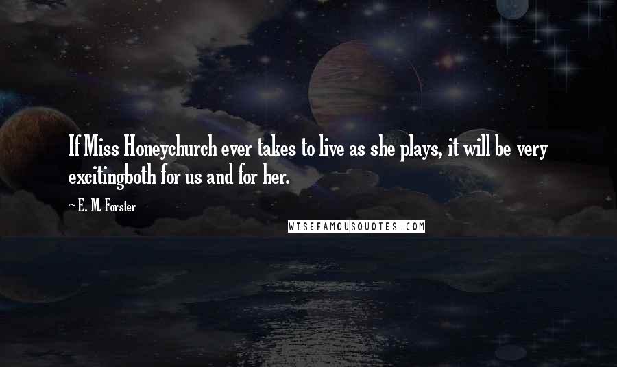 E. M. Forster Quotes: If Miss Honeychurch ever takes to live as she plays, it will be very excitingboth for us and for her.