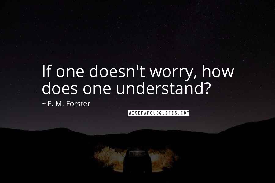 E. M. Forster Quotes: If one doesn't worry, how does one understand?