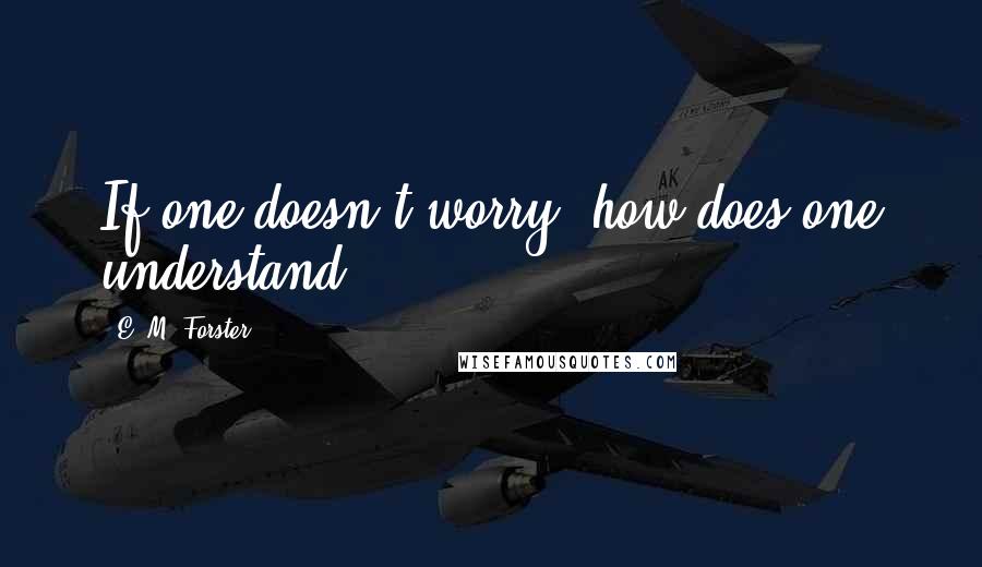 E. M. Forster Quotes: If one doesn't worry, how does one understand?