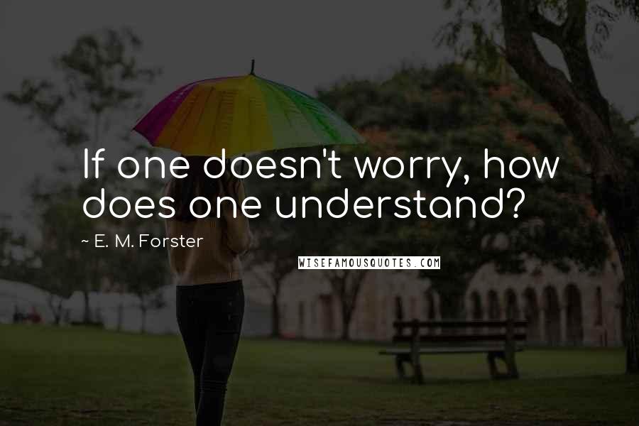 E. M. Forster Quotes: If one doesn't worry, how does one understand?