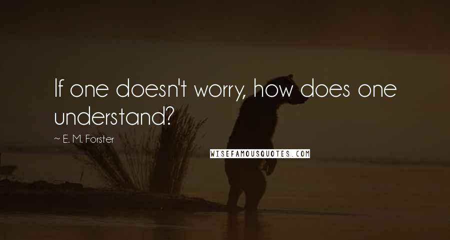 E. M. Forster Quotes: If one doesn't worry, how does one understand?