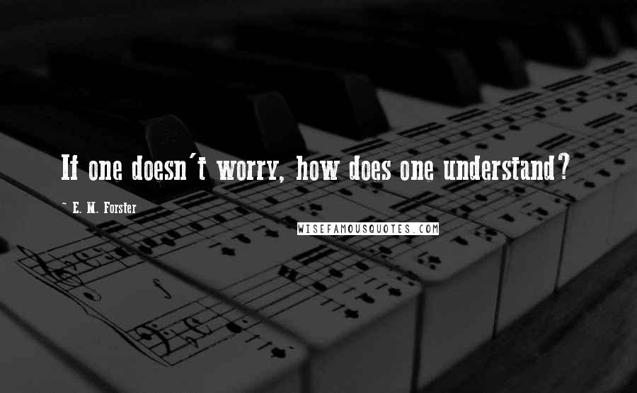 E. M. Forster Quotes: If one doesn't worry, how does one understand?