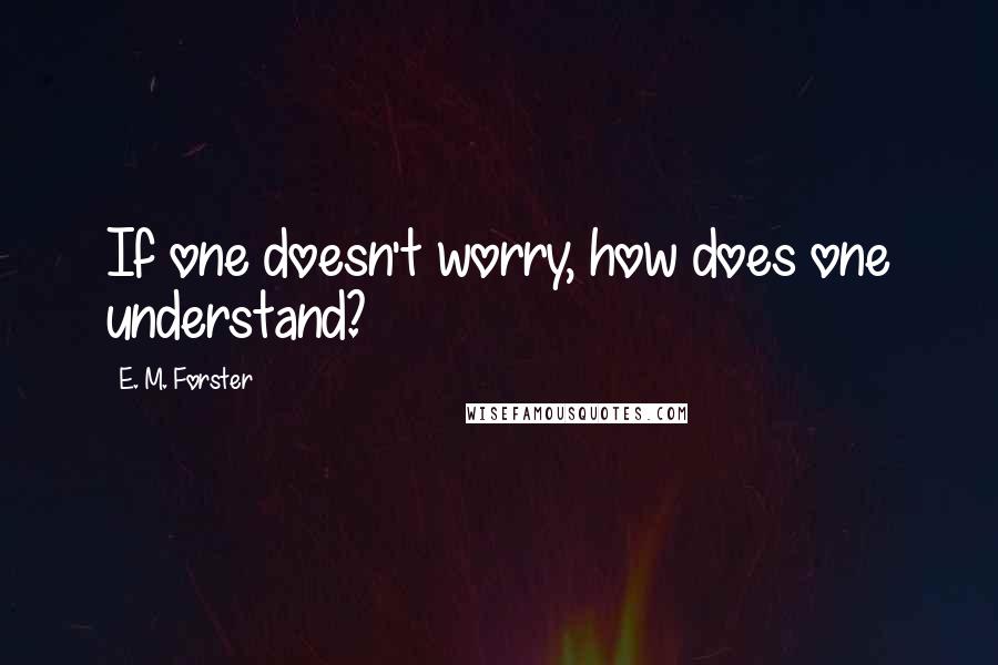 E. M. Forster Quotes: If one doesn't worry, how does one understand?