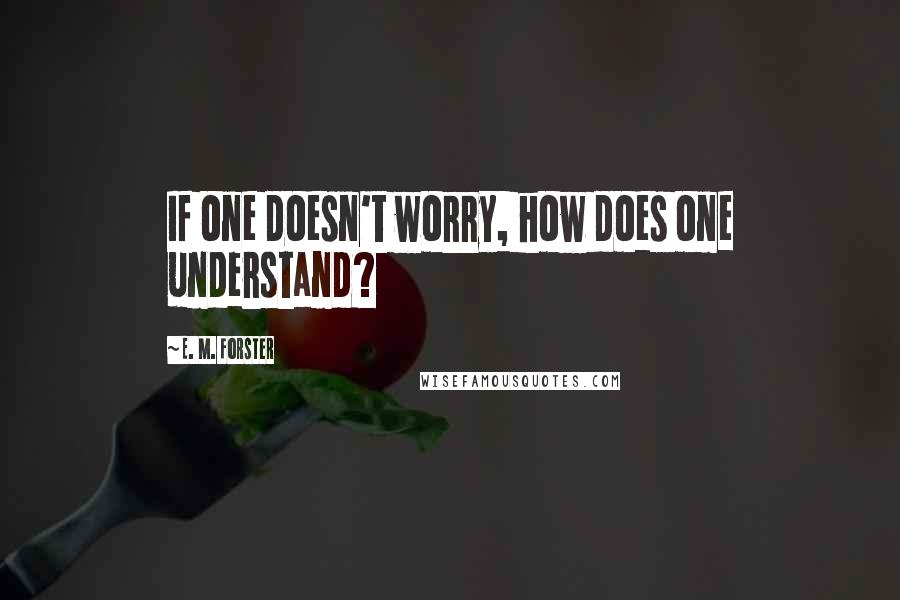 E. M. Forster Quotes: If one doesn't worry, how does one understand?