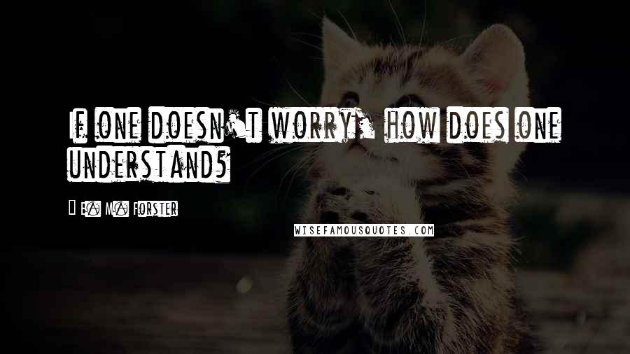 E. M. Forster Quotes: If one doesn't worry, how does one understand?