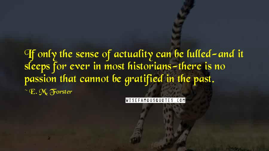 E. M. Forster Quotes: If only the sense of actuality can be lulled-and it sleeps for ever in most historians-there is no passion that cannot be gratified in the past.