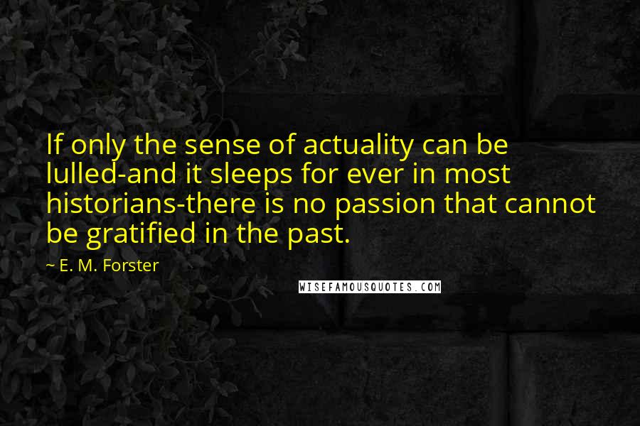 E. M. Forster Quotes: If only the sense of actuality can be lulled-and it sleeps for ever in most historians-there is no passion that cannot be gratified in the past.
