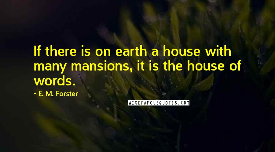 E. M. Forster Quotes: If there is on earth a house with many mansions, it is the house of words.