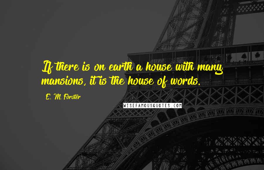 E. M. Forster Quotes: If there is on earth a house with many mansions, it is the house of words.