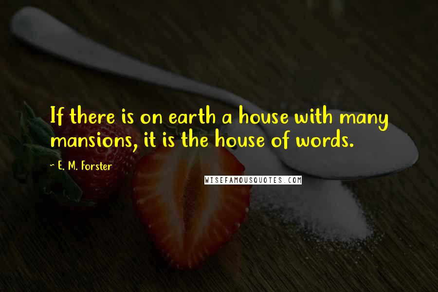 E. M. Forster Quotes: If there is on earth a house with many mansions, it is the house of words.