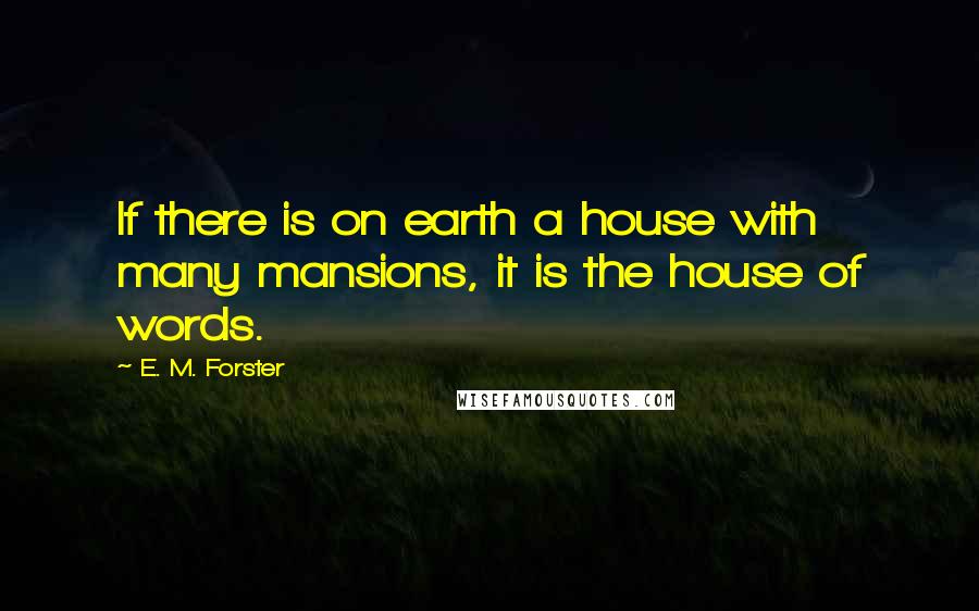 E. M. Forster Quotes: If there is on earth a house with many mansions, it is the house of words.