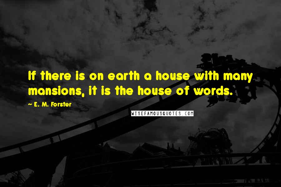 E. M. Forster Quotes: If there is on earth a house with many mansions, it is the house of words.