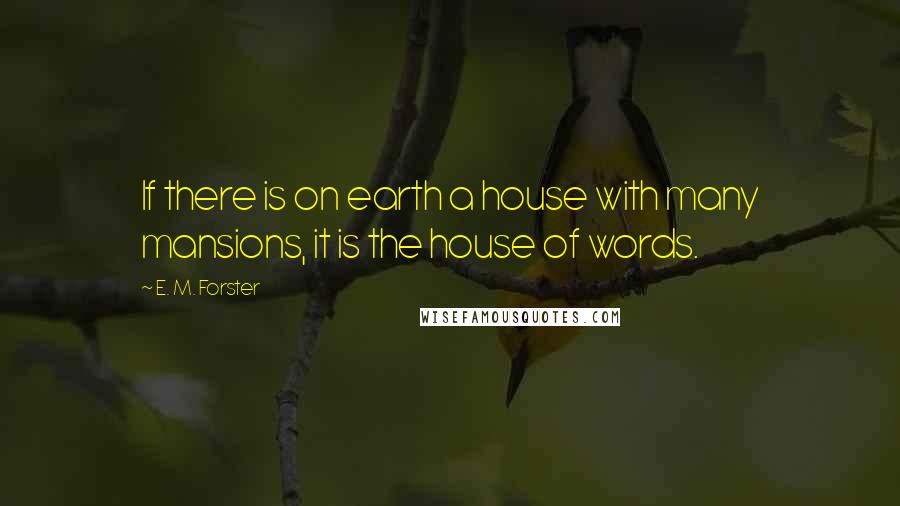 E. M. Forster Quotes: If there is on earth a house with many mansions, it is the house of words.