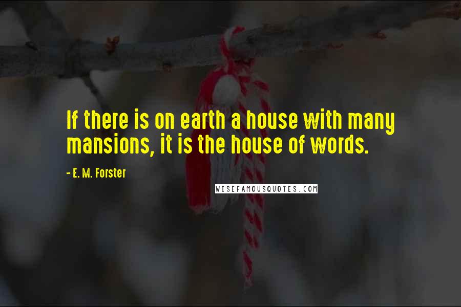 E. M. Forster Quotes: If there is on earth a house with many mansions, it is the house of words.