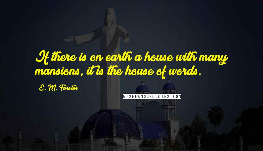 E. M. Forster Quotes: If there is on earth a house with many mansions, it is the house of words.