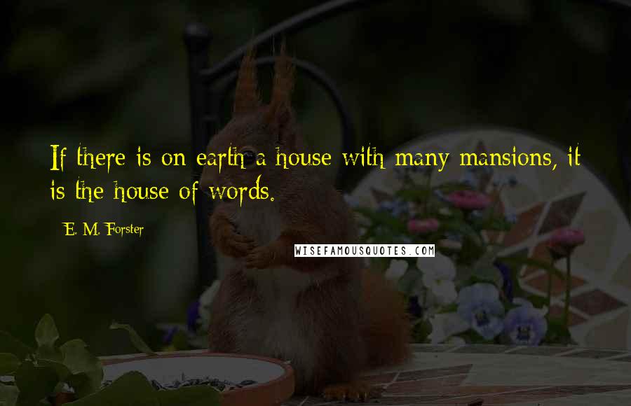 E. M. Forster Quotes: If there is on earth a house with many mansions, it is the house of words.