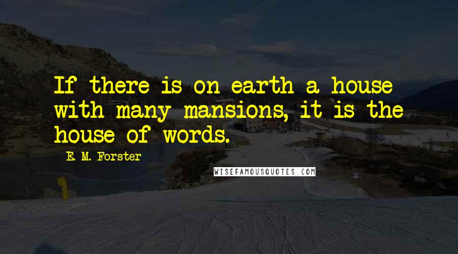 E. M. Forster Quotes: If there is on earth a house with many mansions, it is the house of words.