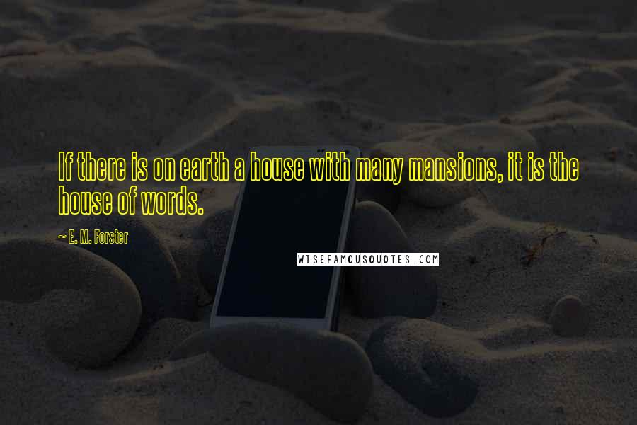 E. M. Forster Quotes: If there is on earth a house with many mansions, it is the house of words.