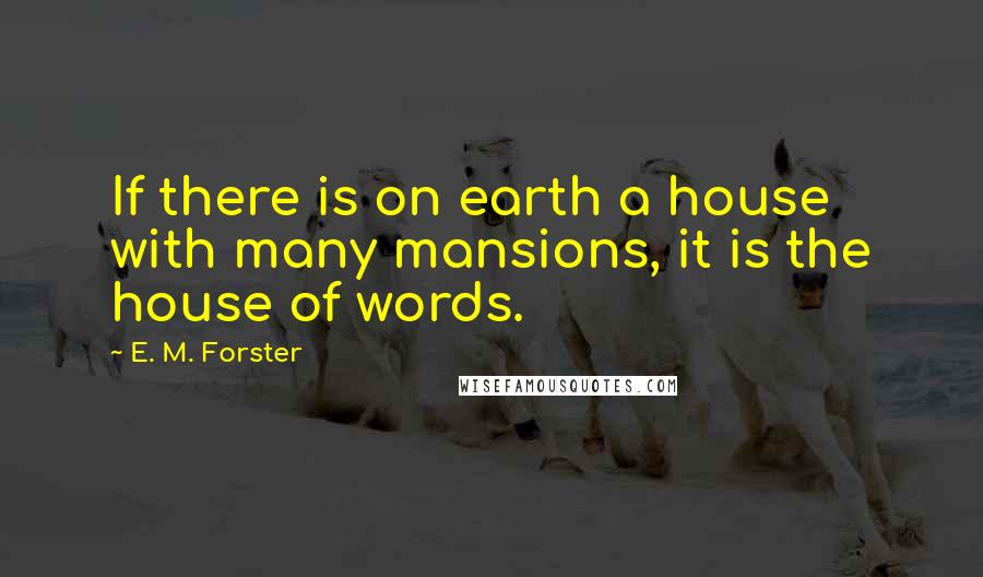 E. M. Forster Quotes: If there is on earth a house with many mansions, it is the house of words.