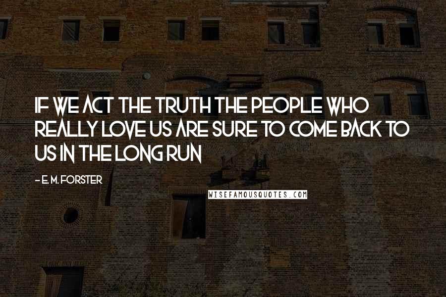 E. M. Forster Quotes: If we act the truth the people who really love us are sure to come back to us in the long run