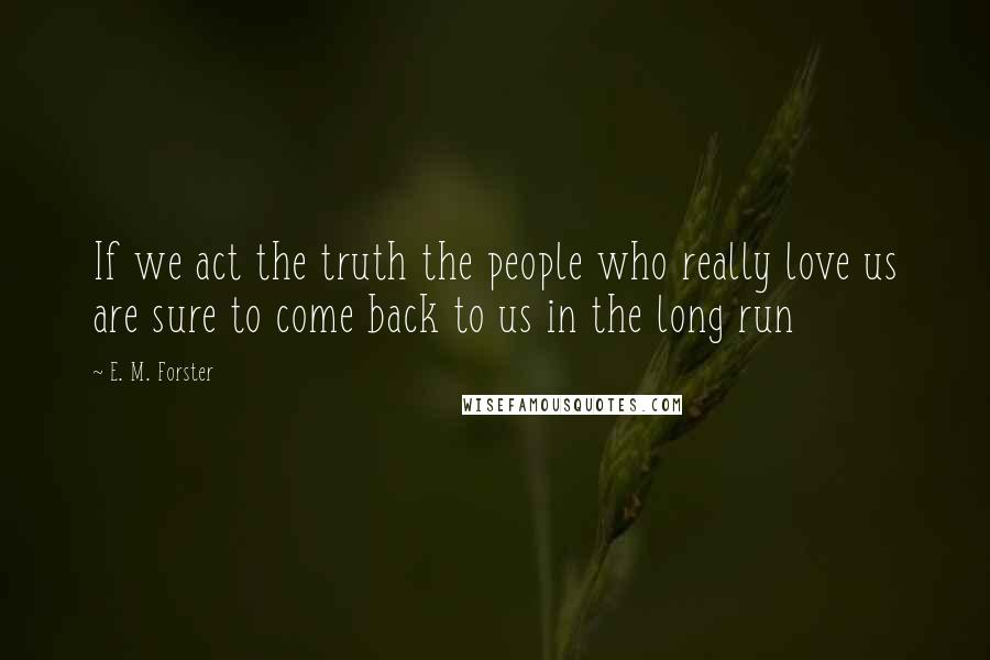 E. M. Forster Quotes: If we act the truth the people who really love us are sure to come back to us in the long run