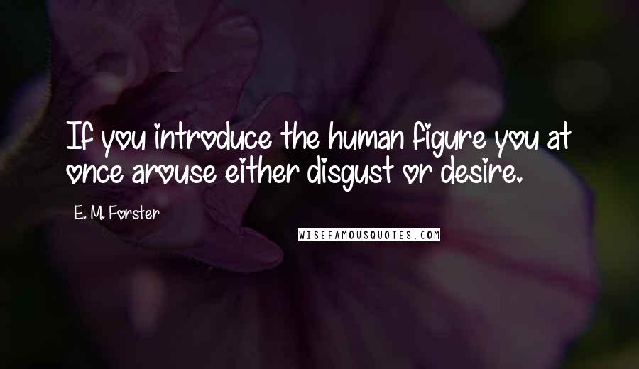 E. M. Forster Quotes: If you introduce the human figure you at once arouse either disgust or desire.