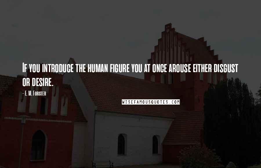 E. M. Forster Quotes: If you introduce the human figure you at once arouse either disgust or desire.