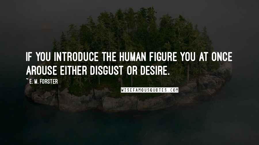 E. M. Forster Quotes: If you introduce the human figure you at once arouse either disgust or desire.