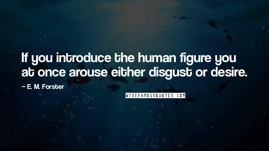 E. M. Forster Quotes: If you introduce the human figure you at once arouse either disgust or desire.