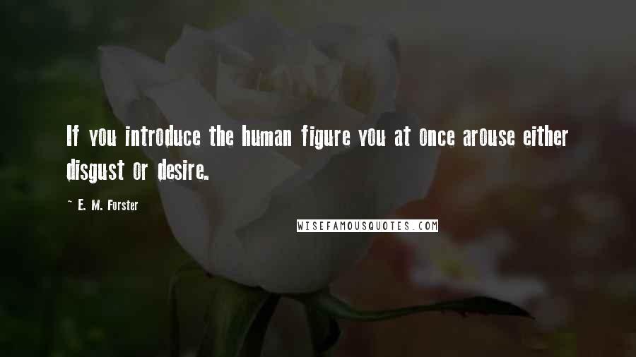 E. M. Forster Quotes: If you introduce the human figure you at once arouse either disgust or desire.