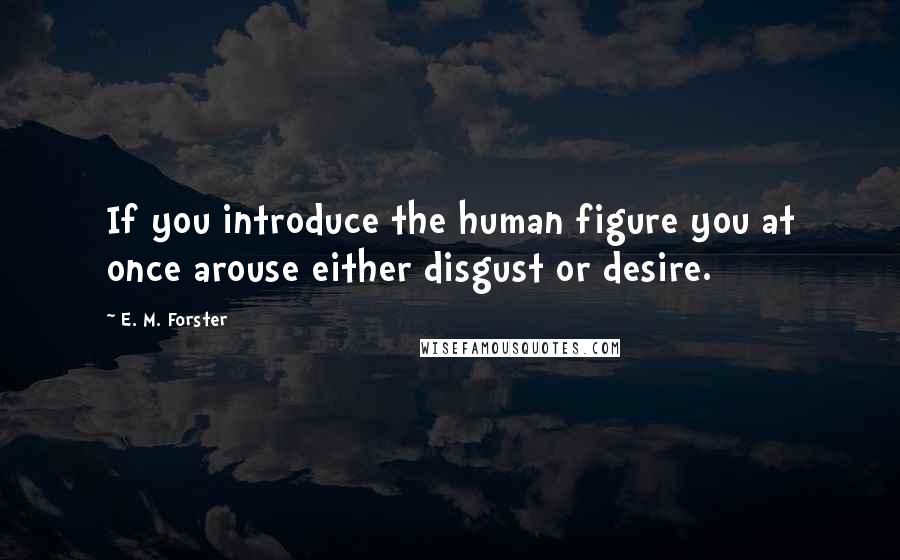 E. M. Forster Quotes: If you introduce the human figure you at once arouse either disgust or desire.