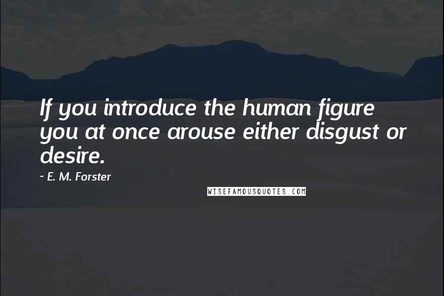 E. M. Forster Quotes: If you introduce the human figure you at once arouse either disgust or desire.