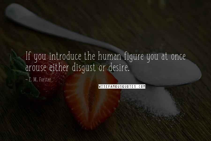 E. M. Forster Quotes: If you introduce the human figure you at once arouse either disgust or desire.