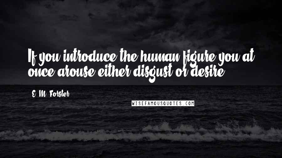 E. M. Forster Quotes: If you introduce the human figure you at once arouse either disgust or desire.