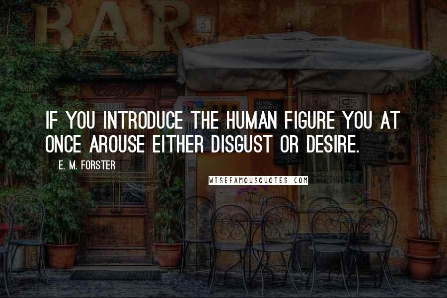 E. M. Forster Quotes: If you introduce the human figure you at once arouse either disgust or desire.