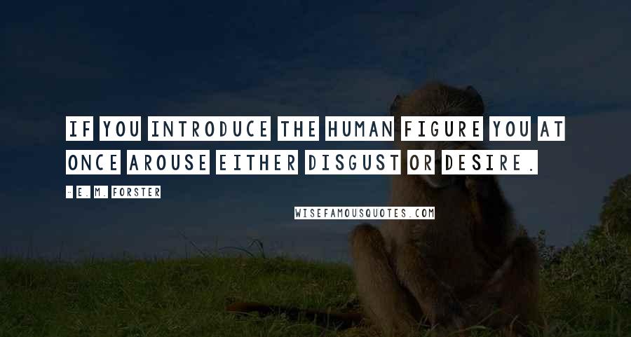 E. M. Forster Quotes: If you introduce the human figure you at once arouse either disgust or desire.