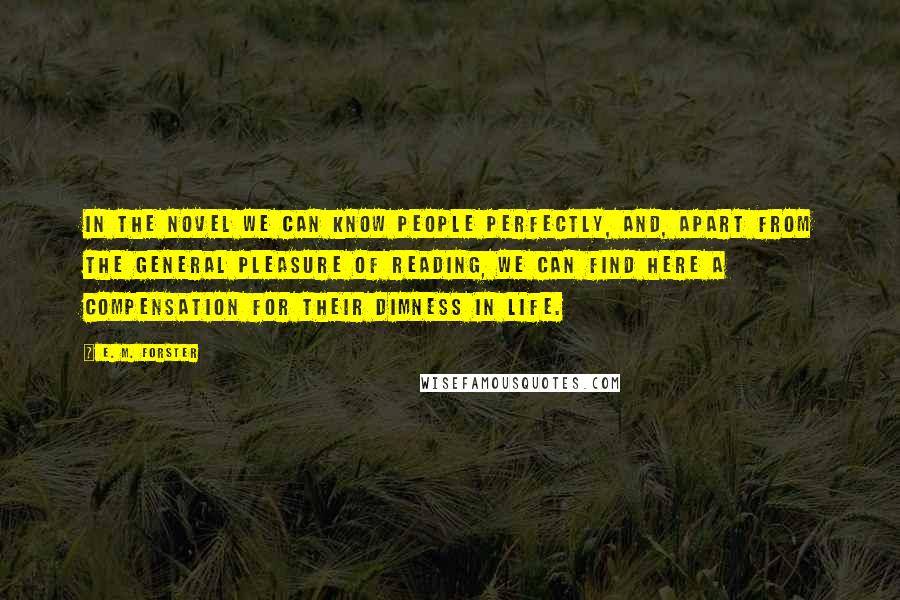 E. M. Forster Quotes: In the novel we can know people perfectly, and, apart from the general pleasure of reading, we can find here a compensation for their dimness in life.