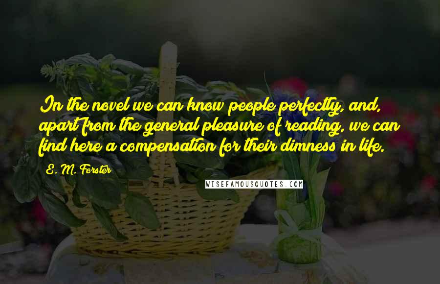 E. M. Forster Quotes: In the novel we can know people perfectly, and, apart from the general pleasure of reading, we can find here a compensation for their dimness in life.