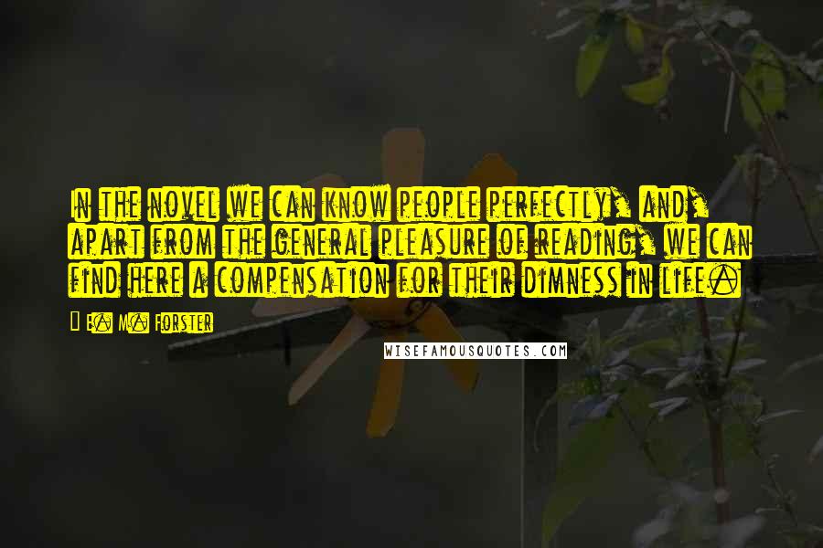 E. M. Forster Quotes: In the novel we can know people perfectly, and, apart from the general pleasure of reading, we can find here a compensation for their dimness in life.