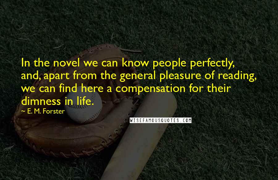 E. M. Forster Quotes: In the novel we can know people perfectly, and, apart from the general pleasure of reading, we can find here a compensation for their dimness in life.