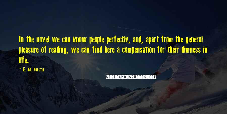 E. M. Forster Quotes: In the novel we can know people perfectly, and, apart from the general pleasure of reading, we can find here a compensation for their dimness in life.