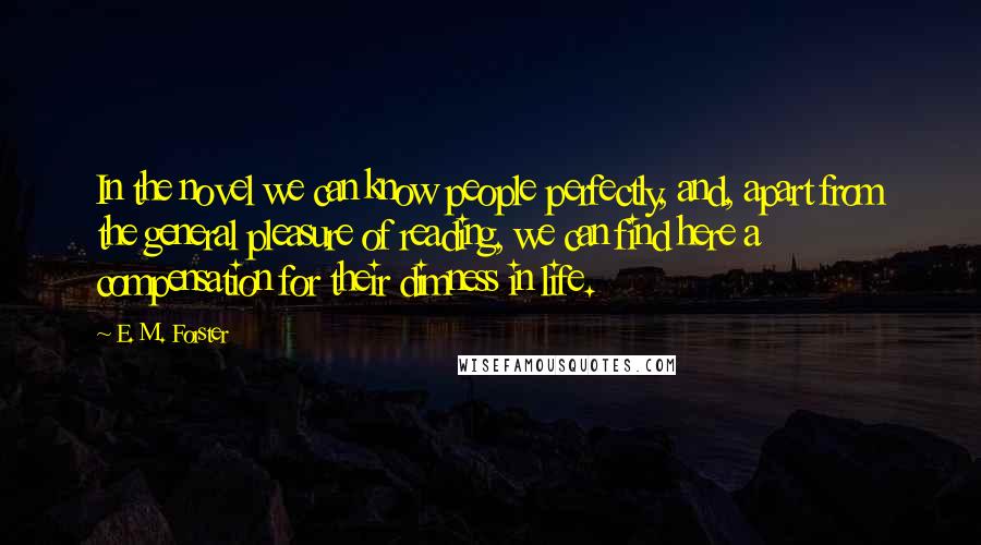 E. M. Forster Quotes: In the novel we can know people perfectly, and, apart from the general pleasure of reading, we can find here a compensation for their dimness in life.