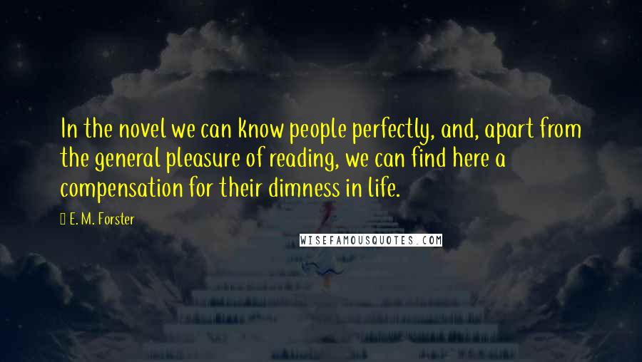 E. M. Forster Quotes: In the novel we can know people perfectly, and, apart from the general pleasure of reading, we can find here a compensation for their dimness in life.